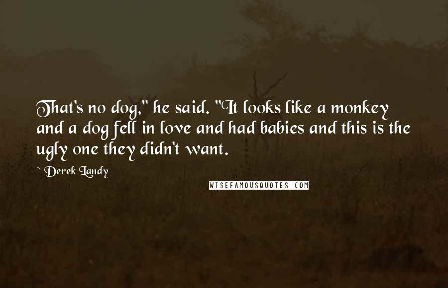 Derek Landy Quotes: That's no dog," he said. "It looks like a monkey and a dog fell in love and had babies and this is the ugly one they didn't want.