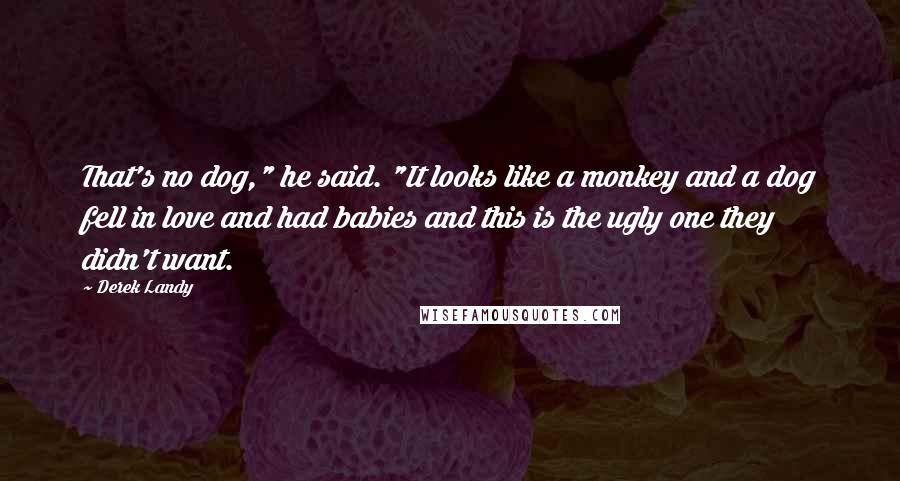 Derek Landy Quotes: That's no dog," he said. "It looks like a monkey and a dog fell in love and had babies and this is the ugly one they didn't want.