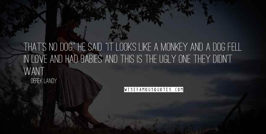 Derek Landy Quotes: That's no dog," he said. "It looks like a monkey and a dog fell in love and had babies and this is the ugly one they didn't want.