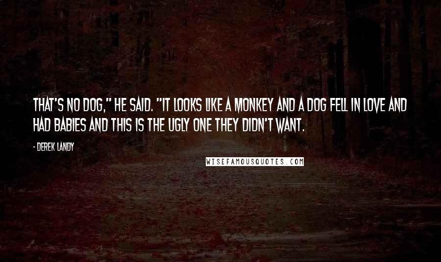 Derek Landy Quotes: That's no dog," he said. "It looks like a monkey and a dog fell in love and had babies and this is the ugly one they didn't want.