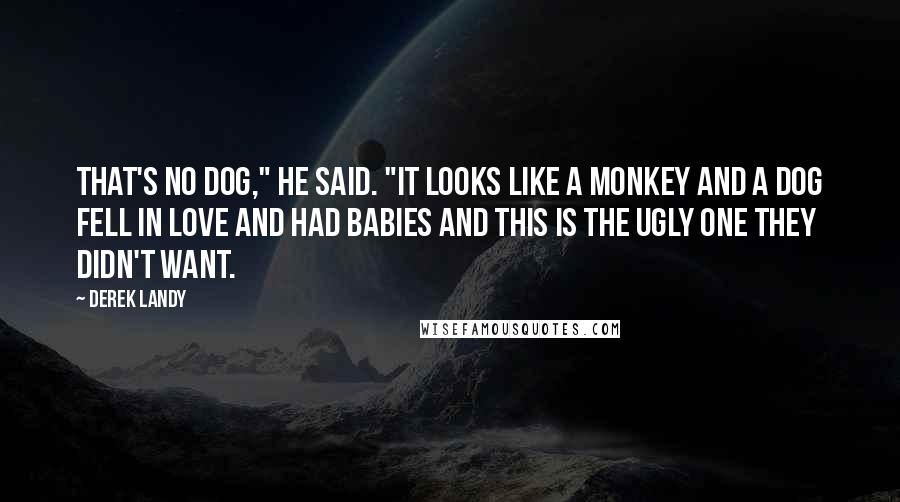 Derek Landy Quotes: That's no dog," he said. "It looks like a monkey and a dog fell in love and had babies and this is the ugly one they didn't want.