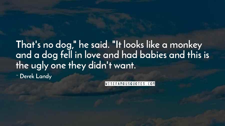 Derek Landy Quotes: That's no dog," he said. "It looks like a monkey and a dog fell in love and had babies and this is the ugly one they didn't want.