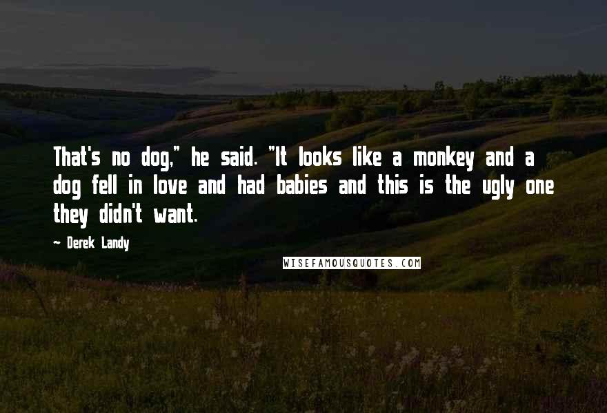 Derek Landy Quotes: That's no dog," he said. "It looks like a monkey and a dog fell in love and had babies and this is the ugly one they didn't want.