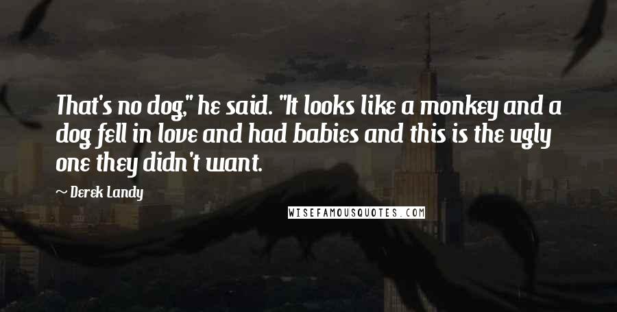 Derek Landy Quotes: That's no dog," he said. "It looks like a monkey and a dog fell in love and had babies and this is the ugly one they didn't want.