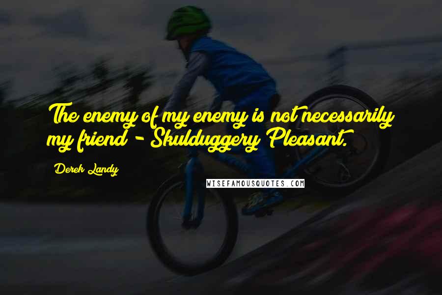 Derek Landy Quotes: The enemy of my enemy is not necessarily my friend - Skulduggery Pleasant.