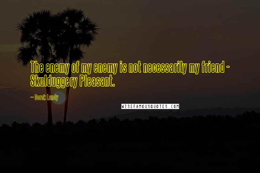 Derek Landy Quotes: The enemy of my enemy is not necessarily my friend - Skulduggery Pleasant.