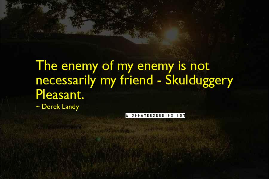 Derek Landy Quotes: The enemy of my enemy is not necessarily my friend - Skulduggery Pleasant.