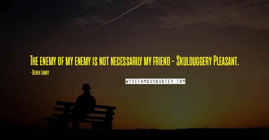 Derek Landy Quotes: The enemy of my enemy is not necessarily my friend - Skulduggery Pleasant.