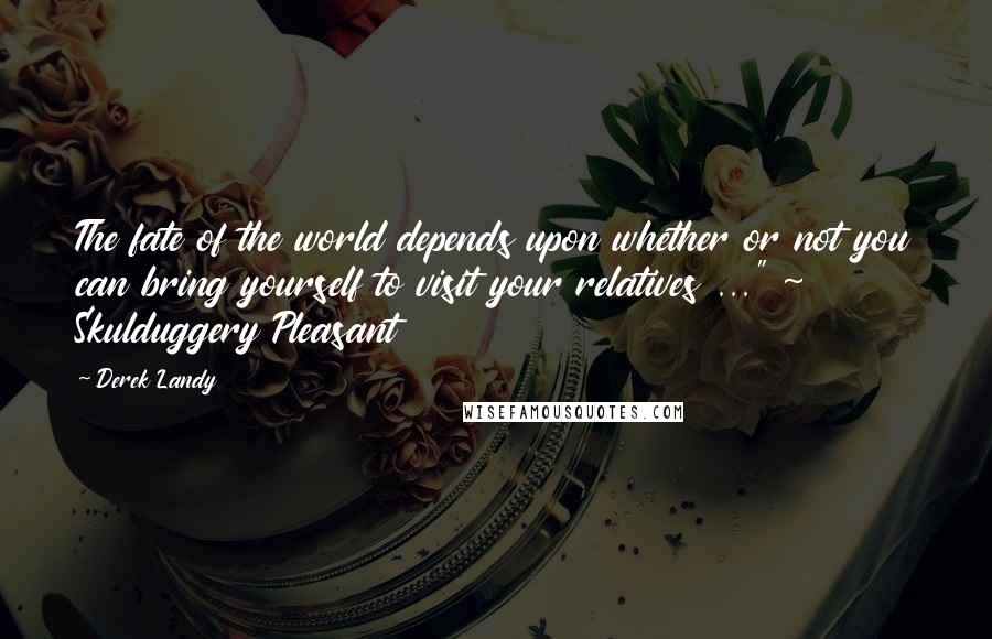 Derek Landy Quotes: The fate of the world depends upon whether or not you can bring yourself to visit your relatives ..." ~ Skulduggery Pleasant