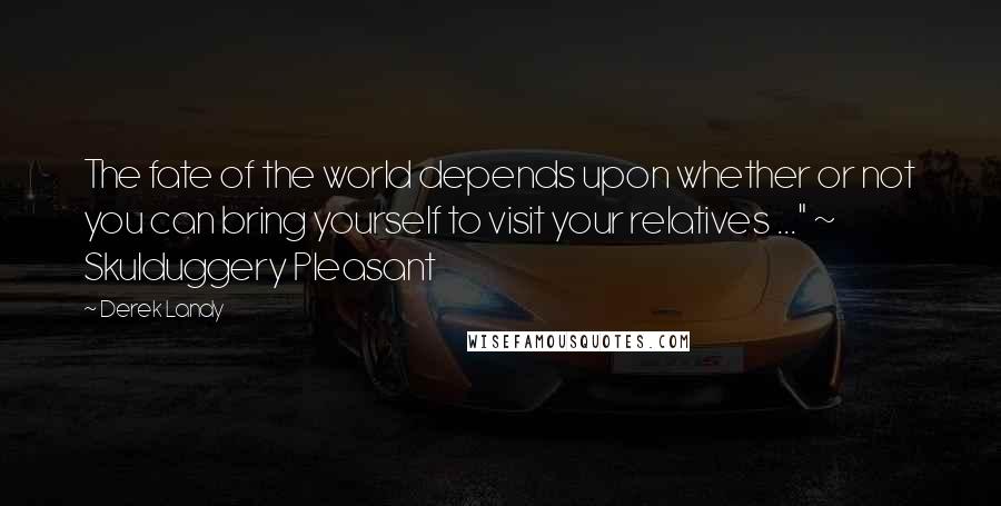 Derek Landy Quotes: The fate of the world depends upon whether or not you can bring yourself to visit your relatives ..." ~ Skulduggery Pleasant