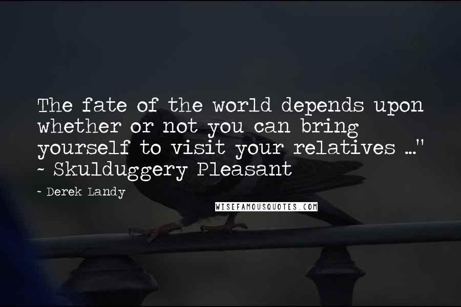Derek Landy Quotes: The fate of the world depends upon whether or not you can bring yourself to visit your relatives ..." ~ Skulduggery Pleasant
