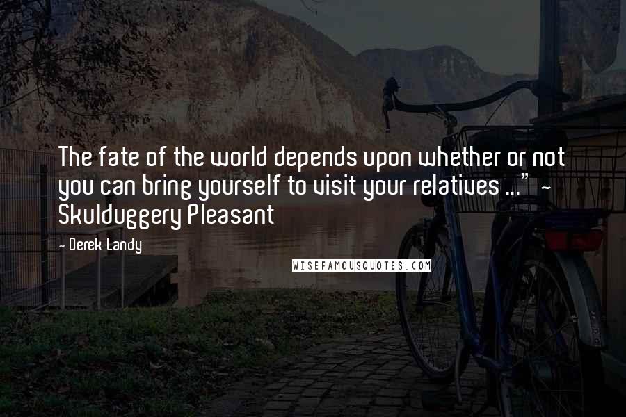 Derek Landy Quotes: The fate of the world depends upon whether or not you can bring yourself to visit your relatives ..." ~ Skulduggery Pleasant