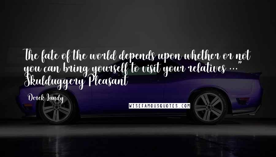 Derek Landy Quotes: The fate of the world depends upon whether or not you can bring yourself to visit your relatives ..." ~ Skulduggery Pleasant