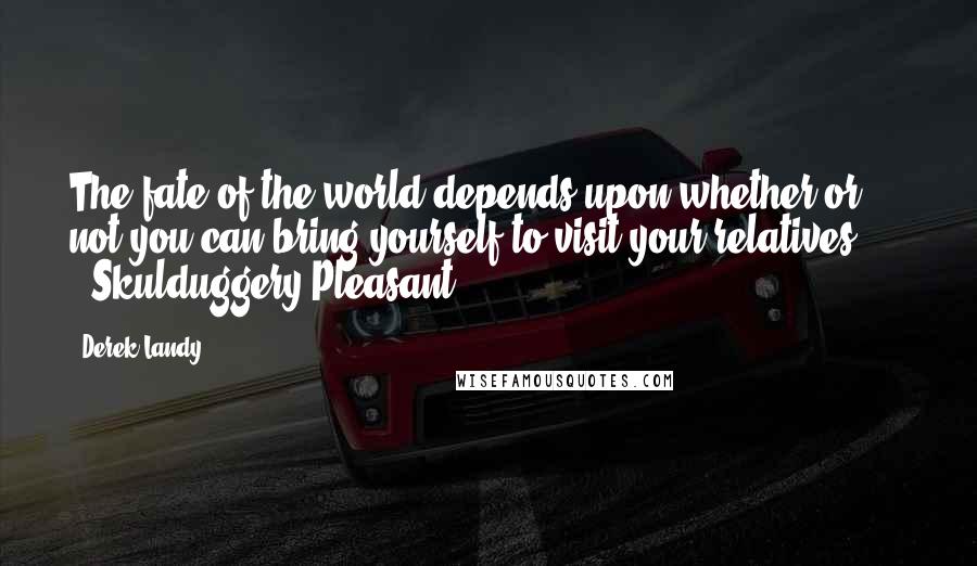 Derek Landy Quotes: The fate of the world depends upon whether or not you can bring yourself to visit your relatives ..." ~ Skulduggery Pleasant