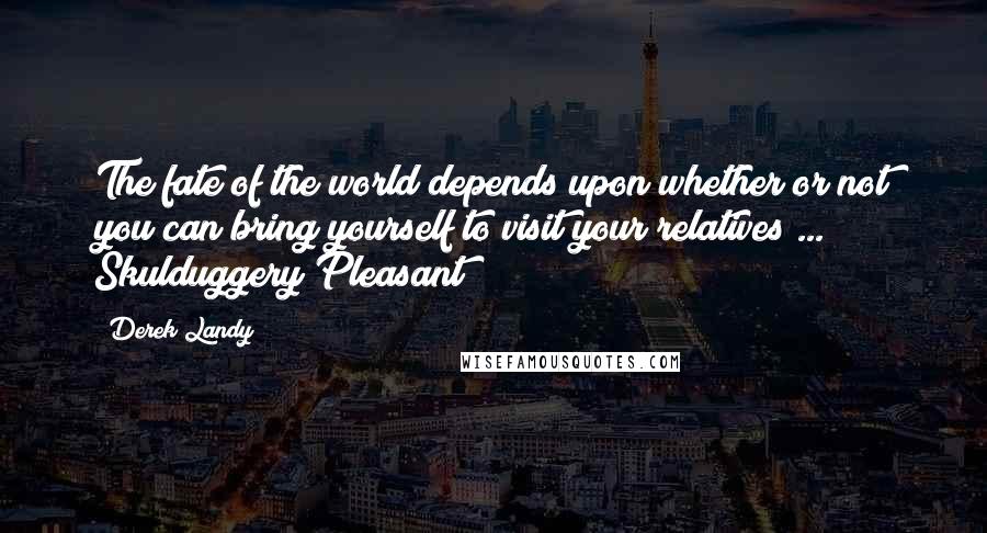 Derek Landy Quotes: The fate of the world depends upon whether or not you can bring yourself to visit your relatives ..." ~ Skulduggery Pleasant