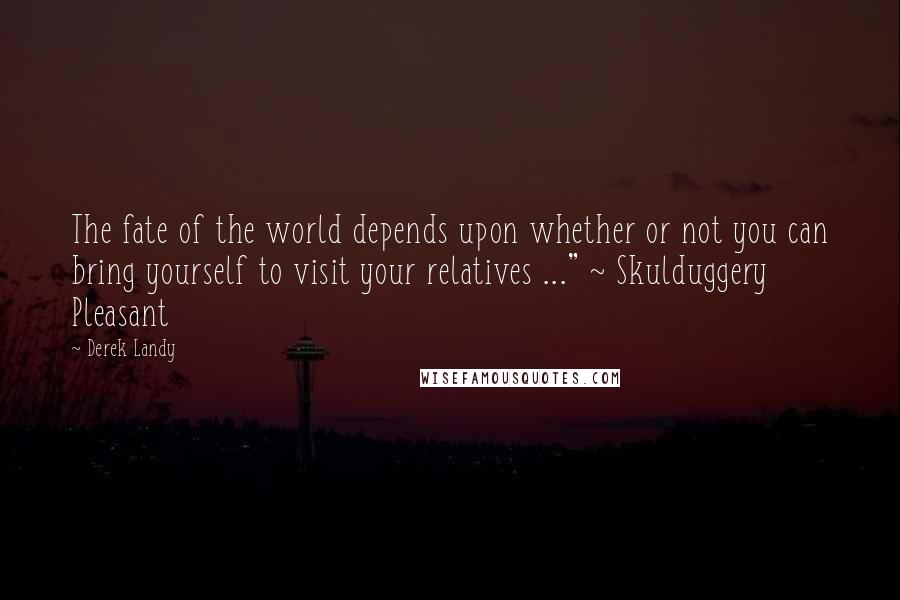 Derek Landy Quotes: The fate of the world depends upon whether or not you can bring yourself to visit your relatives ..." ~ Skulduggery Pleasant