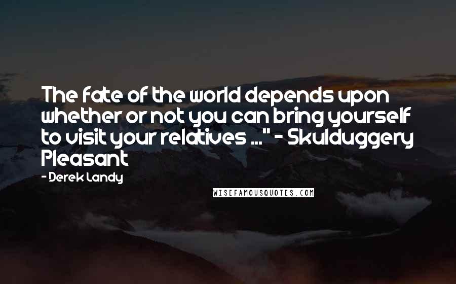 Derek Landy Quotes: The fate of the world depends upon whether or not you can bring yourself to visit your relatives ..." ~ Skulduggery Pleasant