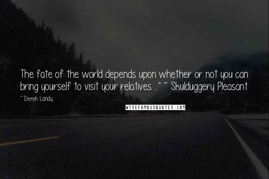 Derek Landy Quotes: The fate of the world depends upon whether or not you can bring yourself to visit your relatives ..." ~ Skulduggery Pleasant