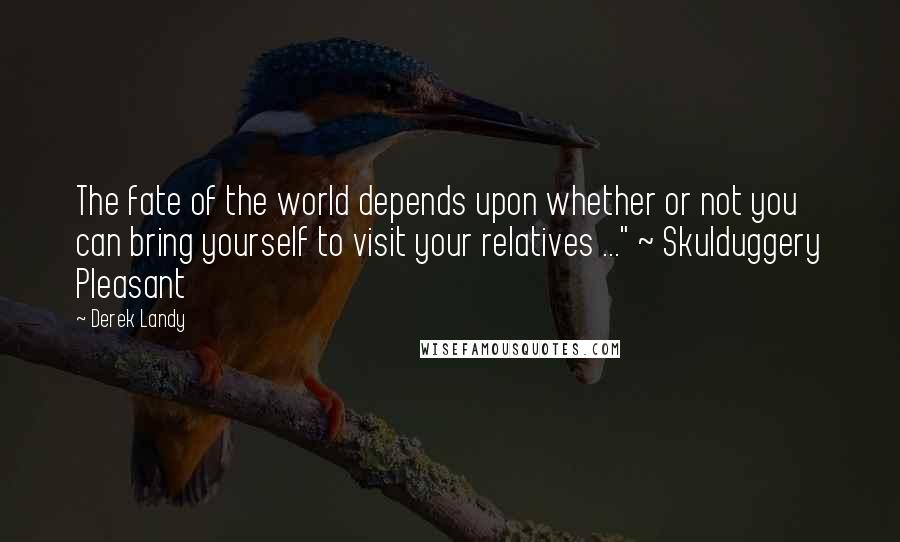 Derek Landy Quotes: The fate of the world depends upon whether or not you can bring yourself to visit your relatives ..." ~ Skulduggery Pleasant