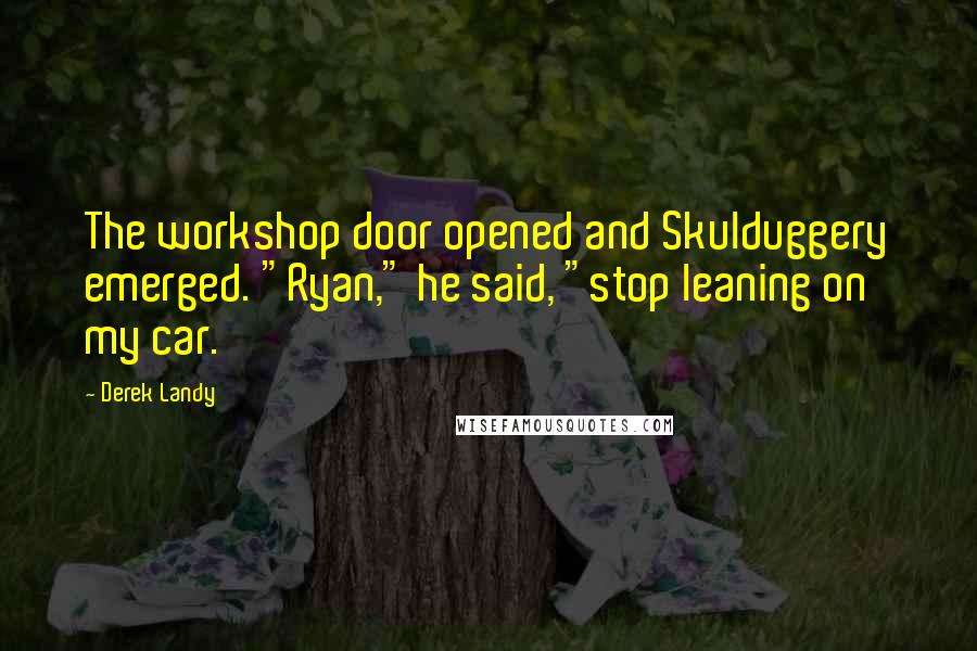 Derek Landy Quotes: The workshop door opened and Skulduggery emerged. "Ryan," he said, "stop leaning on my car.