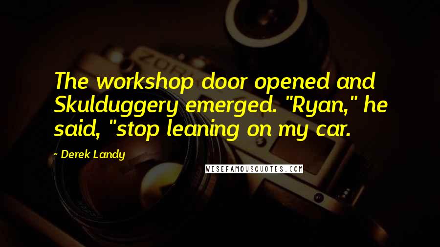 Derek Landy Quotes: The workshop door opened and Skulduggery emerged. "Ryan," he said, "stop leaning on my car.