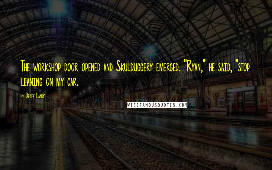 Derek Landy Quotes: The workshop door opened and Skulduggery emerged. "Ryan," he said, "stop leaning on my car.