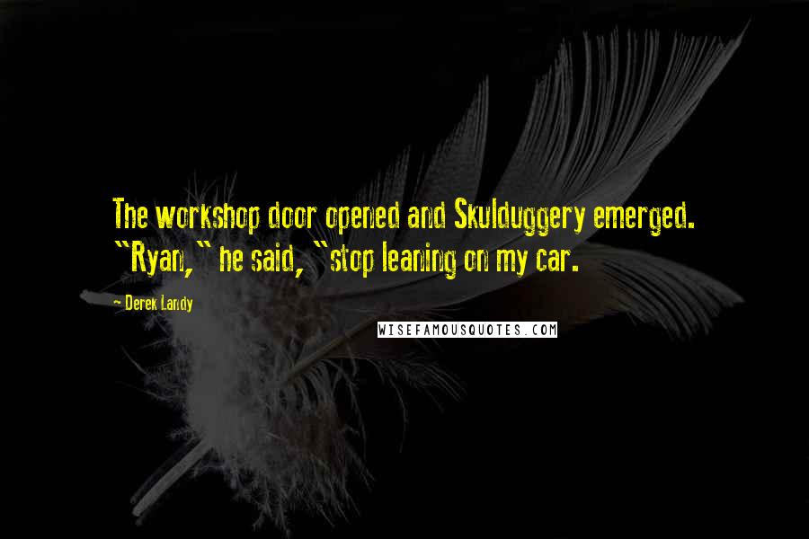 Derek Landy Quotes: The workshop door opened and Skulduggery emerged. "Ryan," he said, "stop leaning on my car.