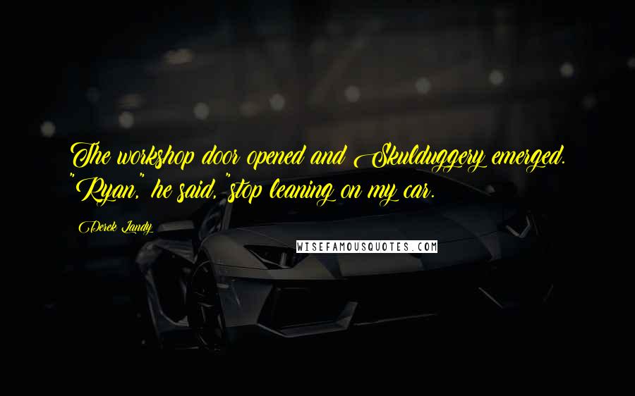 Derek Landy Quotes: The workshop door opened and Skulduggery emerged. "Ryan," he said, "stop leaning on my car.