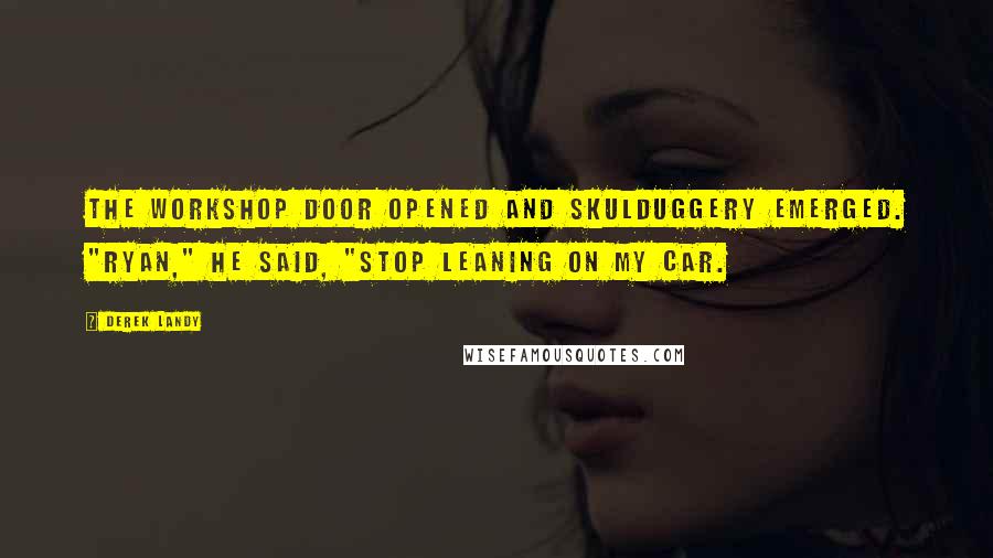 Derek Landy Quotes: The workshop door opened and Skulduggery emerged. "Ryan," he said, "stop leaning on my car.