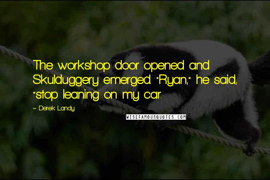 Derek Landy Quotes: The workshop door opened and Skulduggery emerged. "Ryan," he said, "stop leaning on my car.