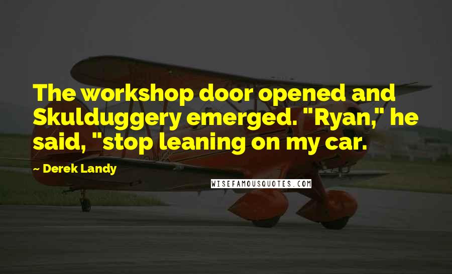 Derek Landy Quotes: The workshop door opened and Skulduggery emerged. "Ryan," he said, "stop leaning on my car.