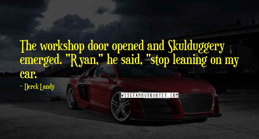 Derek Landy Quotes: The workshop door opened and Skulduggery emerged. "Ryan," he said, "stop leaning on my car.