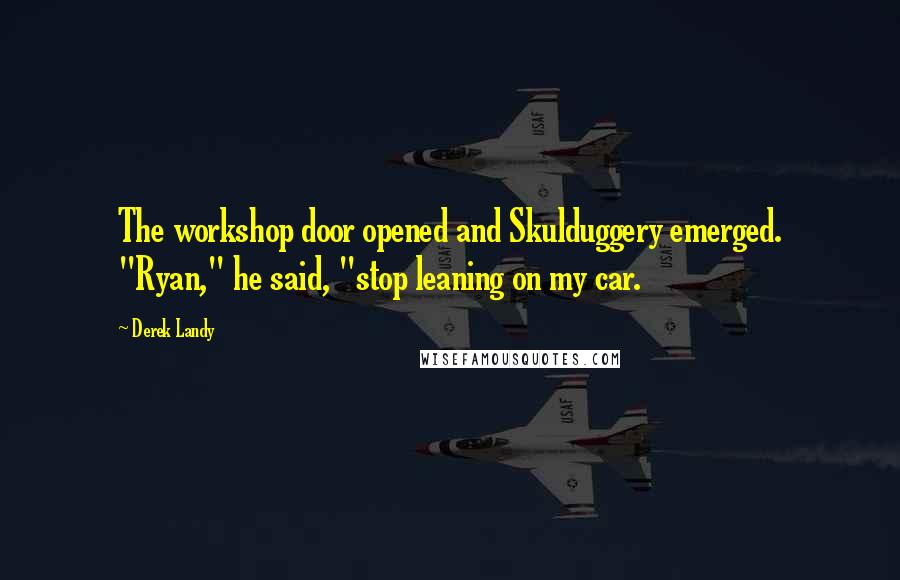 Derek Landy Quotes: The workshop door opened and Skulduggery emerged. "Ryan," he said, "stop leaning on my car.