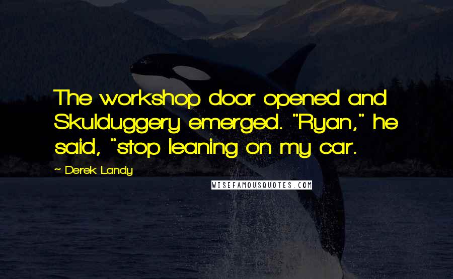 Derek Landy Quotes: The workshop door opened and Skulduggery emerged. "Ryan," he said, "stop leaning on my car.