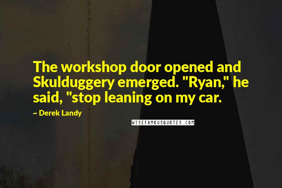 Derek Landy Quotes: The workshop door opened and Skulduggery emerged. "Ryan," he said, "stop leaning on my car.