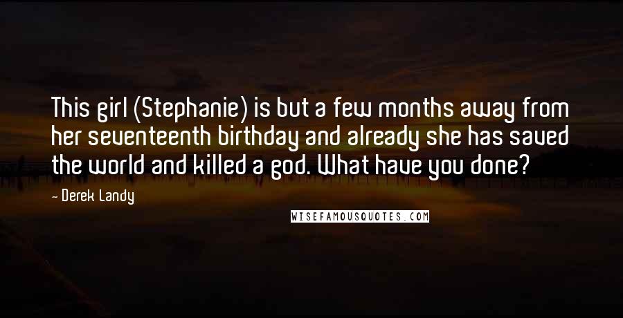 Derek Landy Quotes: This girl (Stephanie) is but a few months away from her seventeenth birthday and already she has saved the world and killed a god. What have you done?