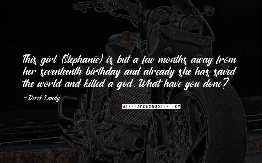 Derek Landy Quotes: This girl (Stephanie) is but a few months away from her seventeenth birthday and already she has saved the world and killed a god. What have you done?