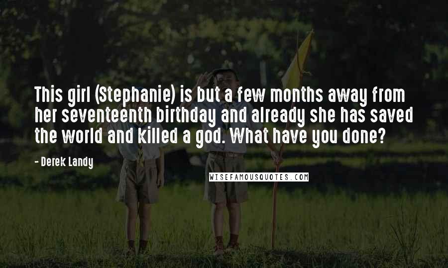 Derek Landy Quotes: This girl (Stephanie) is but a few months away from her seventeenth birthday and already she has saved the world and killed a god. What have you done?