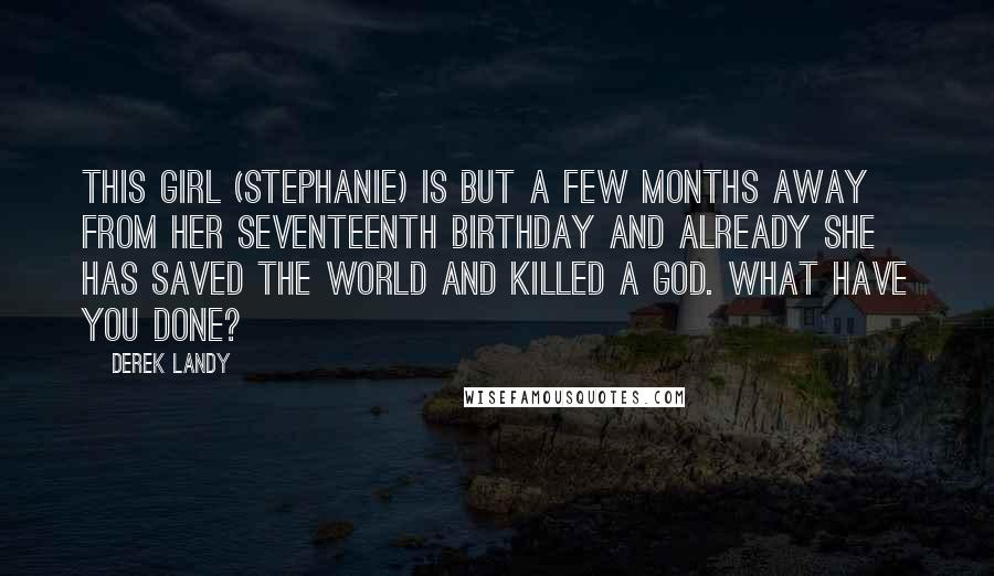 Derek Landy Quotes: This girl (Stephanie) is but a few months away from her seventeenth birthday and already she has saved the world and killed a god. What have you done?