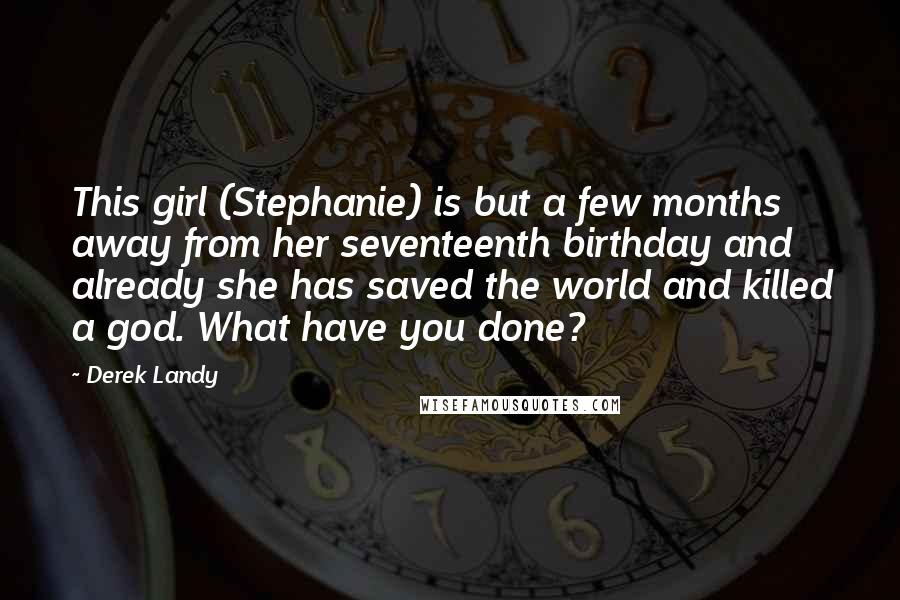 Derek Landy Quotes: This girl (Stephanie) is but a few months away from her seventeenth birthday and already she has saved the world and killed a god. What have you done?