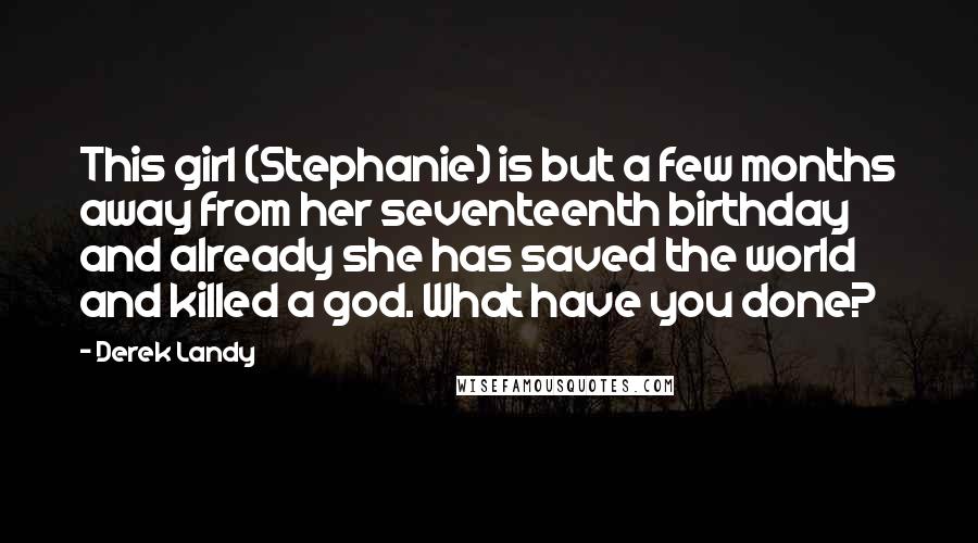 Derek Landy Quotes: This girl (Stephanie) is but a few months away from her seventeenth birthday and already she has saved the world and killed a god. What have you done?