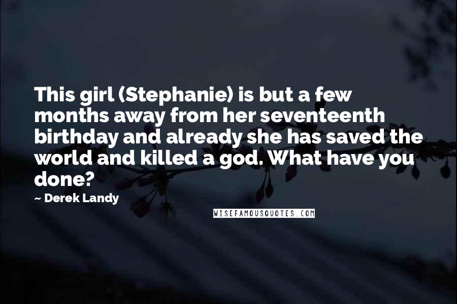 Derek Landy Quotes: This girl (Stephanie) is but a few months away from her seventeenth birthday and already she has saved the world and killed a god. What have you done?