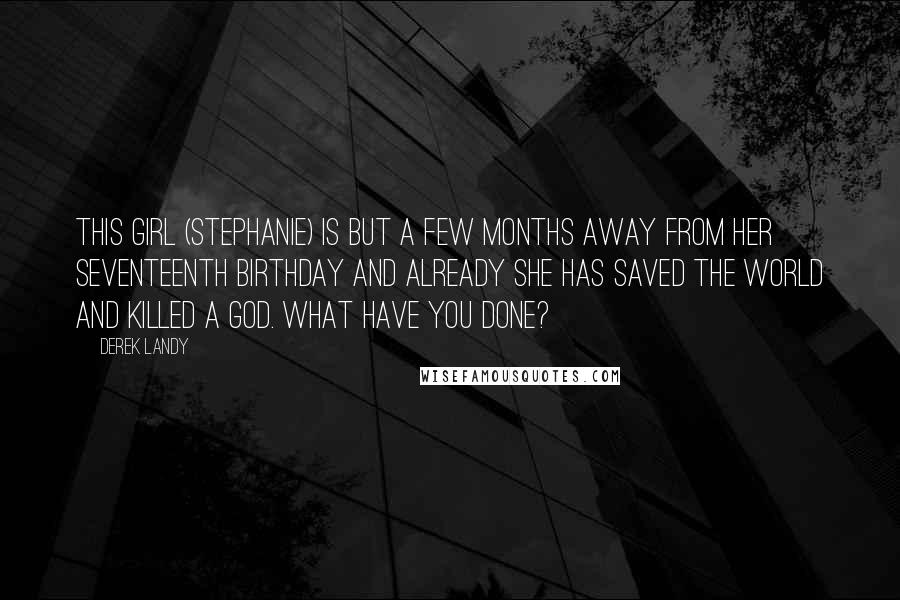 Derek Landy Quotes: This girl (Stephanie) is but a few months away from her seventeenth birthday and already she has saved the world and killed a god. What have you done?