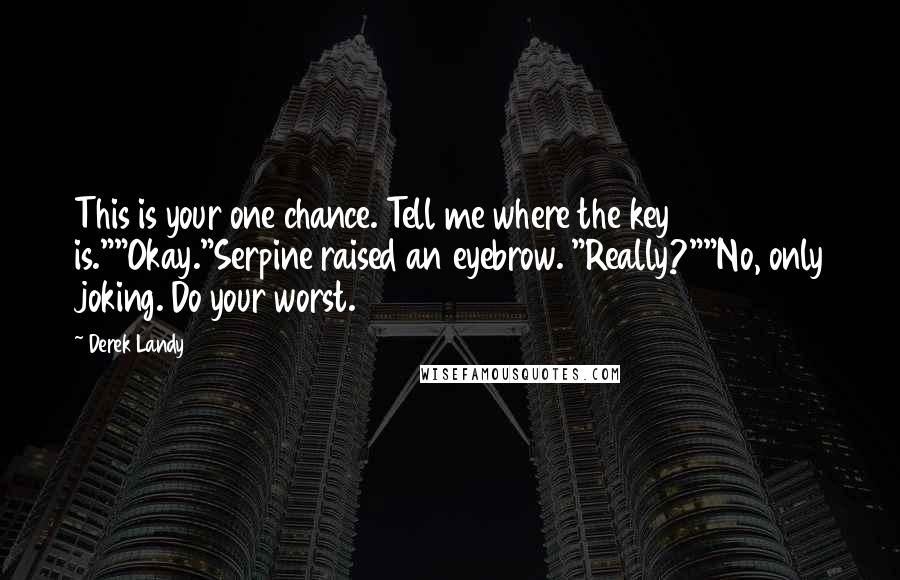 Derek Landy Quotes: This is your one chance. Tell me where the key is.""Okay."Serpine raised an eyebrow. "Really?""No, only joking. Do your worst.