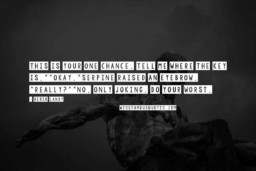 Derek Landy Quotes: This is your one chance. Tell me where the key is.""Okay."Serpine raised an eyebrow. "Really?""No, only joking. Do your worst.