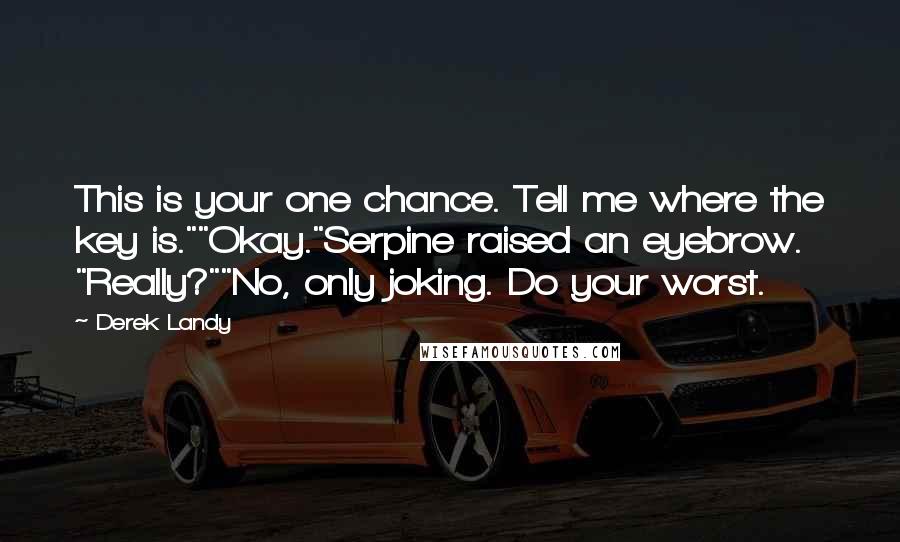Derek Landy Quotes: This is your one chance. Tell me where the key is.""Okay."Serpine raised an eyebrow. "Really?""No, only joking. Do your worst.