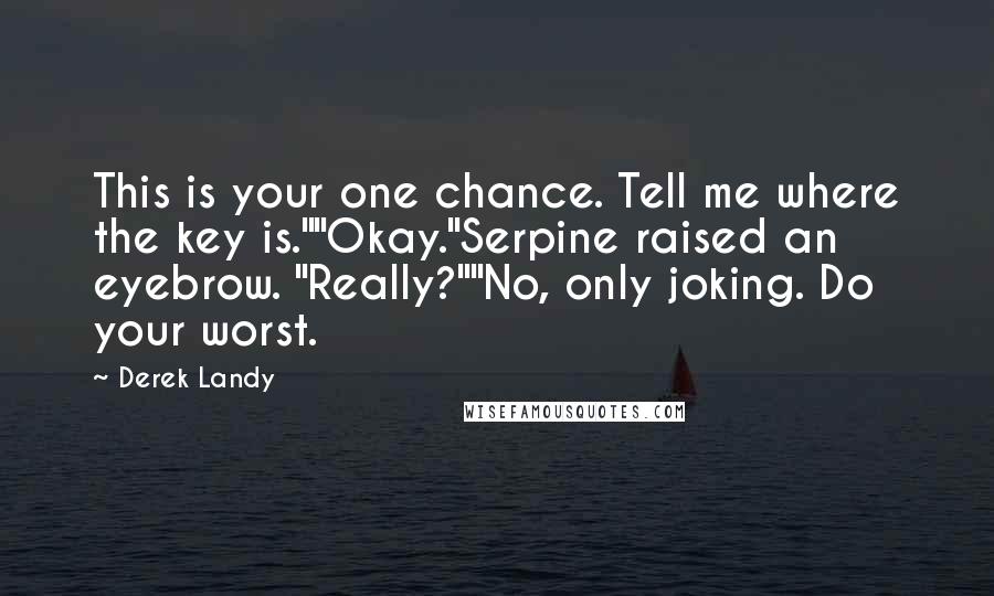 Derek Landy Quotes: This is your one chance. Tell me where the key is.""Okay."Serpine raised an eyebrow. "Really?""No, only joking. Do your worst.