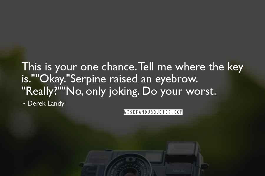 Derek Landy Quotes: This is your one chance. Tell me where the key is.""Okay."Serpine raised an eyebrow. "Really?""No, only joking. Do your worst.