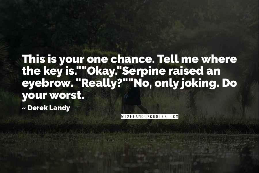 Derek Landy Quotes: This is your one chance. Tell me where the key is.""Okay."Serpine raised an eyebrow. "Really?""No, only joking. Do your worst.