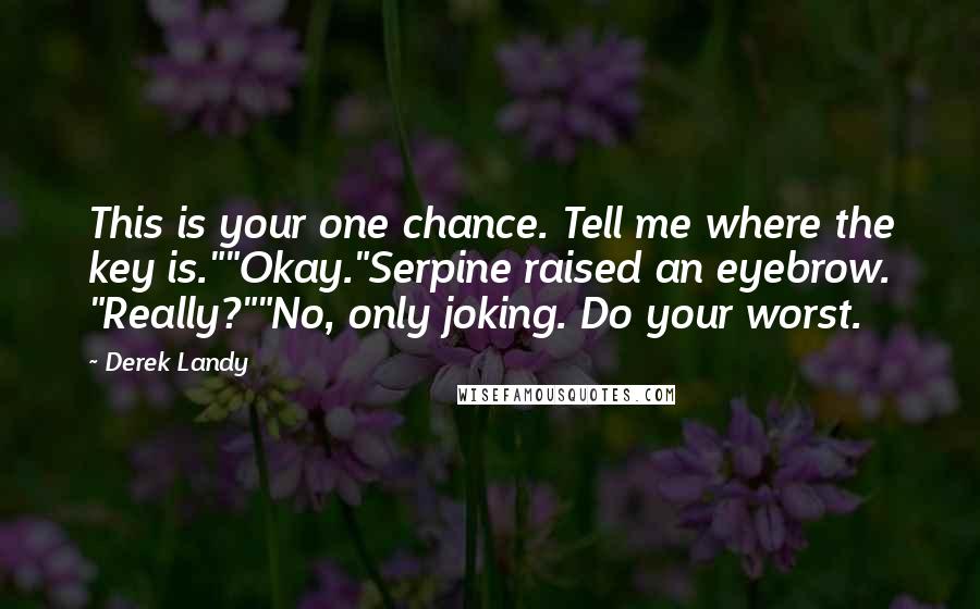 Derek Landy Quotes: This is your one chance. Tell me where the key is.""Okay."Serpine raised an eyebrow. "Really?""No, only joking. Do your worst.